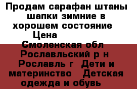 Продам сарафан,штаны,шапки зимние в хорошем состояние › Цена ­ 300-500 - Смоленская обл., Рославльский р-н, Рославль г. Дети и материнство » Детская одежда и обувь   